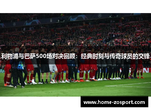利物浦与巴萨500场对决回顾：经典时刻与传奇球员的交锋